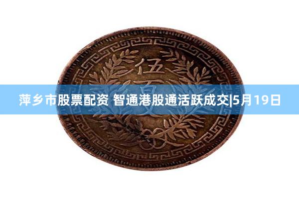 萍乡市股票配资 智通港股通活跃成交|5月19日