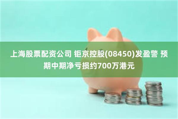 上海股票配资公司 钜京控股(08450)发盈警 预期中期净亏损约700万港元