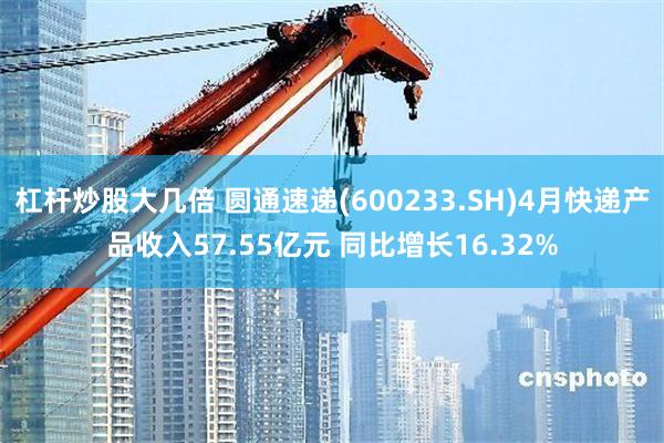 杠杆炒股大几倍 圆通速递(600233.SH)4月快递产品收入57.55亿元 同比增长16.32%