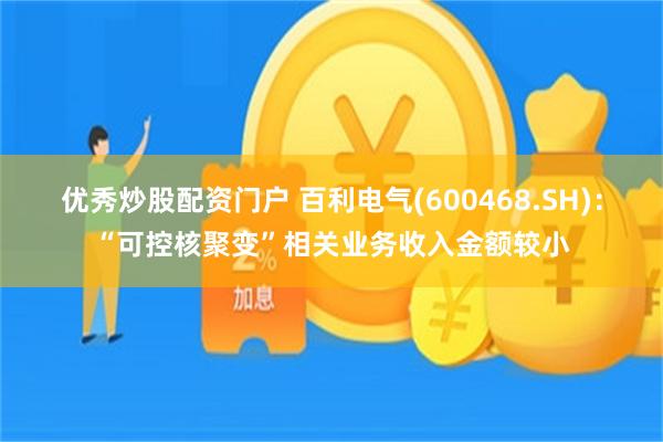 优秀炒股配资门户 百利电气(600468.SH)：“可控核聚变”相关业务收入金额较小