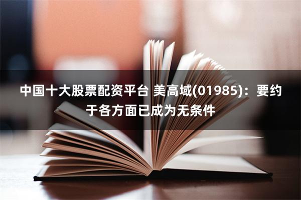 中国十大股票配资平台 美高域(01985)：要约于各方面已成为无条件