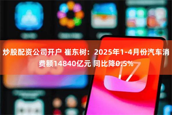 炒股配资公司开户 崔东树：2025年1-4月份汽车消费额14840亿元 同比降0.5%