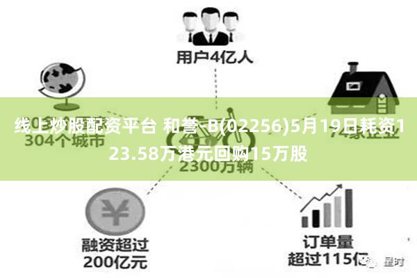 线上炒股配资平台 和誉-B(02256)5月19日耗资123.58万港元回购15万股