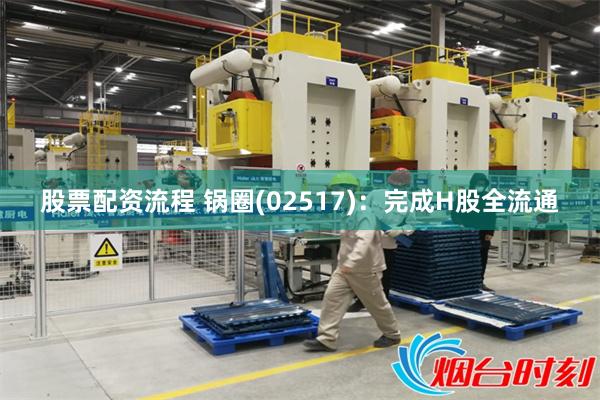 股票配资流程 锅圈(02517)：完成H股全流通