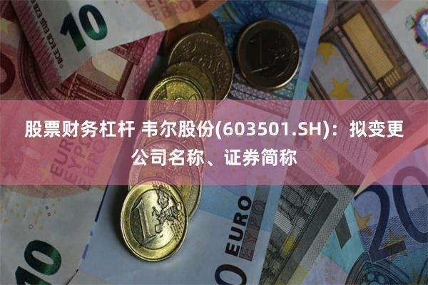 股票财务杠杆 韦尔股份(603501.SH)：拟变更公司名称、证券简称
