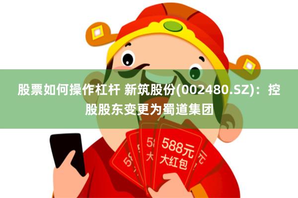 股票如何操作杠杆 新筑股份(002480.SZ)：控股股东变更为蜀道集团