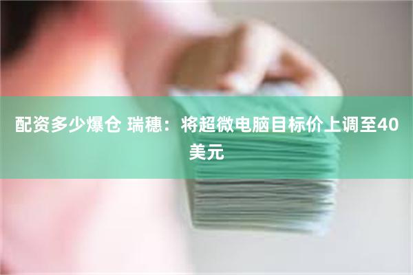 配资多少爆仓 瑞穗：将超微电脑目标价上调至40美元