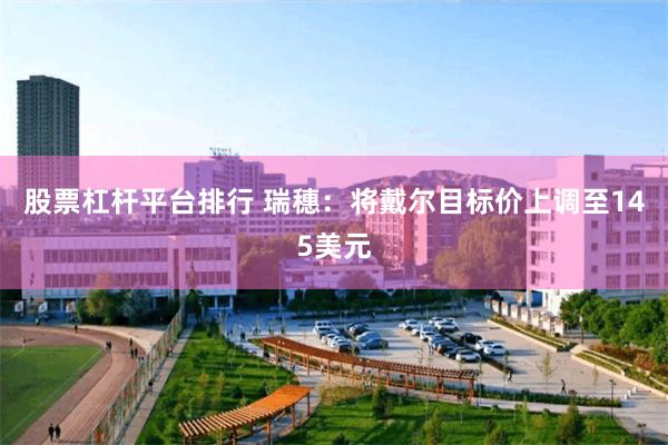股票杠杆平台排行 瑞穗：将戴尔目标价上调至145美元
