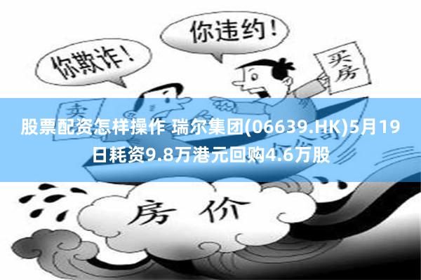 股票配资怎样操作 瑞尔集团(06639.HK)5月19日耗资9.8万港元回购4.6万股