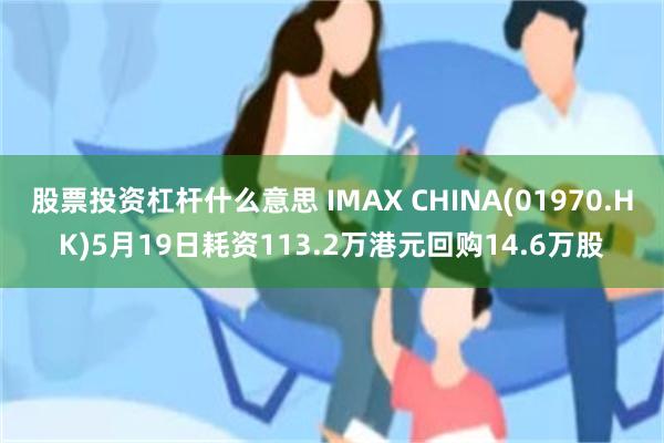 股票投资杠杆什么意思 IMAX CHINA(01970.HK)5月19日耗资113.2万港元回购14.6万股