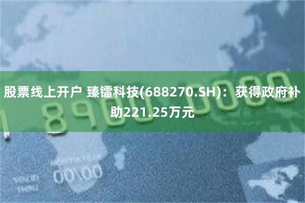 股票线上开户 臻镭科技(688270.SH)：获得政府补助221.25万元