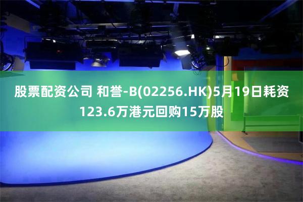 股票配资公司 和誉-B(02256.HK)5月19日耗资123.6万港元回购15万股