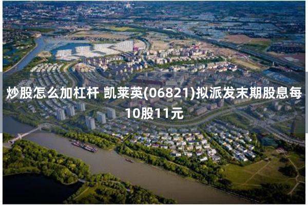 炒股怎么加杠杆 凯莱英(06821)拟派发末期股息每10股11元