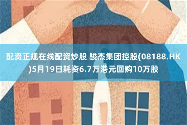 配资正规在线配资炒股 骏杰集团控股(08188.HK)5月19日耗资6.7万港元回购10万股