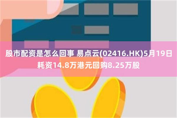 股市配资是怎么回事 易点云(02416.HK)5月19日耗资14.8万港元回购8.25万股