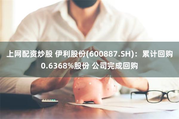 上网配资炒股 伊利股份(600887.SH)：累计回购0.6368%股份 公司完成回购