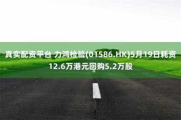 真实配资平台 力鸿检验(01586.HK)5月19日耗资12.6万港元回购5.2万股