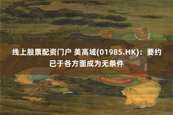 线上股票配资门户 美高域(01985.HK)：要约已于各方面成为无条件