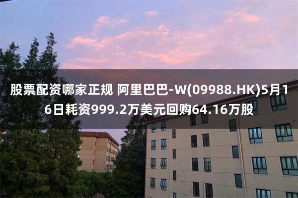 股票配资哪家正规 阿里巴巴-W(09988.HK)5月16日耗资999.2万美元回购64.16万股
