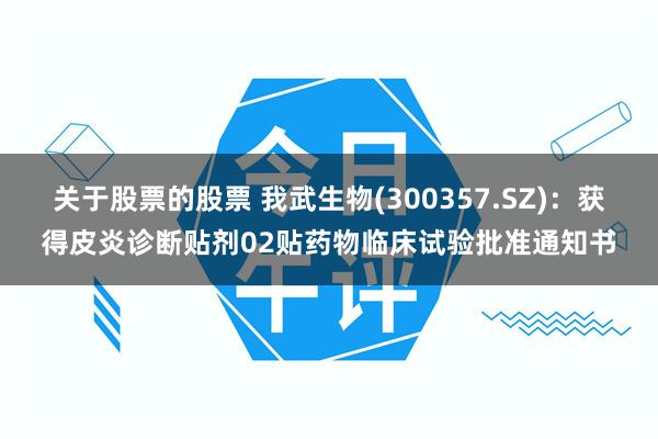 关于股票的股票 我武生物(300357.SZ)：获得皮炎诊断贴剂02贴药物临床试验批准通知书