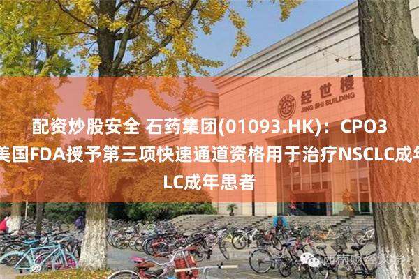配资炒股安全 石药集团(01093.HK)：CPO301获美国FDA授予第三项快速通道资格用于治疗NSCLC成年患者