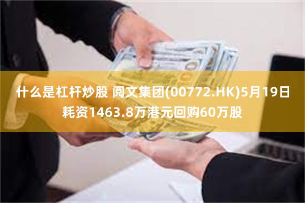 什么是杠杆炒股 阅文集团(00772.HK)5月19日耗资1463.8万港元回购60万股