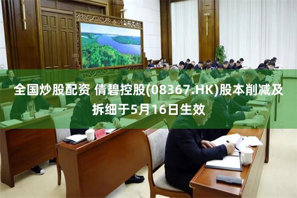 全国炒股配资 倩碧控股(08367.HK)股本削减及拆细于5月16日生效
