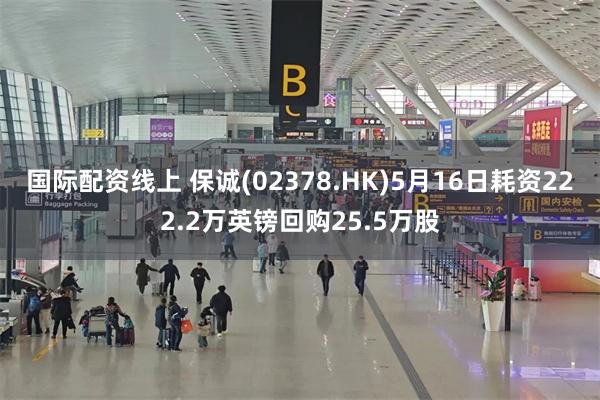 国际配资线上 保诚(02378.HK)5月16日耗资222.2万英镑回购25.5万股