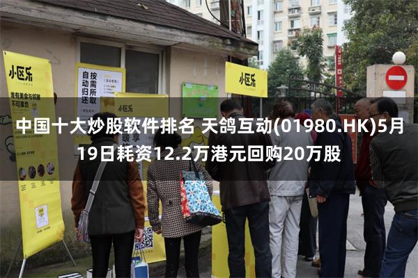 中国十大炒股软件排名 天鸽互动(01980.HK)5月19日耗资12.2万港元回购20万股