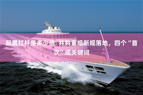 股票杠杆是多少倍  并购重组新规落地，四个“首次”成关键词