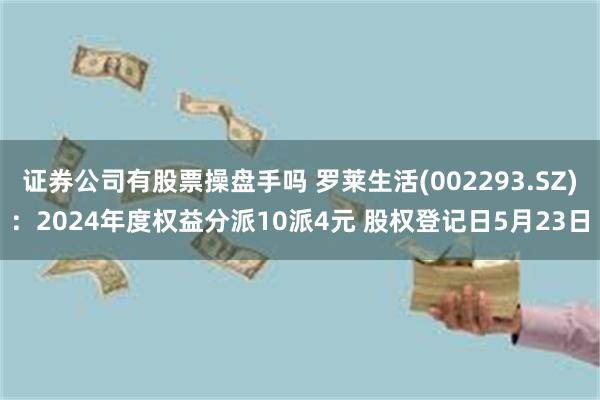 证券公司有股票操盘手吗 罗莱生活(002293.SZ)：2024年度权益分派10派4元 股权登记日5月23日