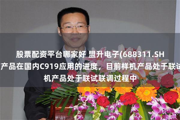股票配资平台哪家好 盟升电子(688311.SH)：卫星通信产品在国内C919应用的进度，目前样机产品处于联试联调过程中