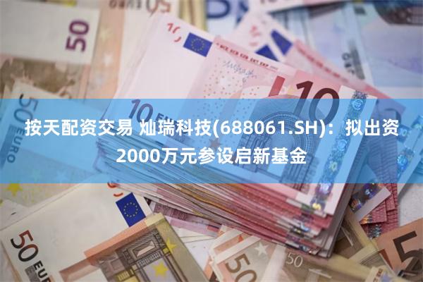 按天配资交易 灿瑞科技(688061.SH)：拟出资2000万元参设启新基金