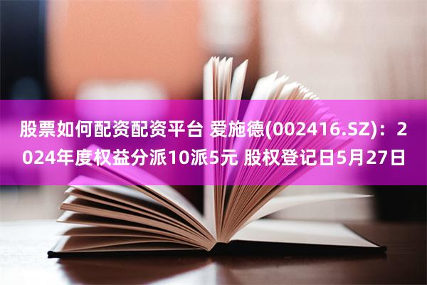 股票如何配资配资平台 爱施德(002416.SZ):2024年度权益分派10派5元 股权登记日5月27日