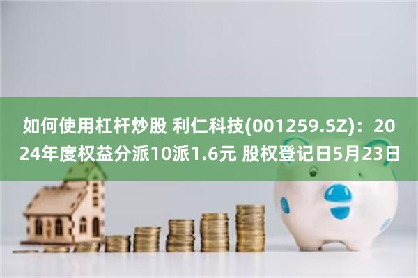 如何使用杠杆炒股 利仁科技(001259.SZ)：2024年度权益分派10派1.6元 股权登记日5月23日