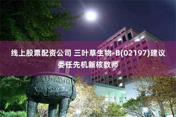 线上股票配资公司 三叶草生物-B(02197)建议委任先机新核数师