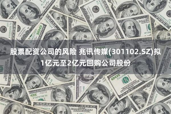 股票配资公司的风险 兆讯传媒(301102.SZ)拟1亿元至2亿元回购公司股份