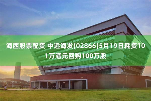 海西股票配资 中远海发(02866)5月19日耗资101万港元回购100万股