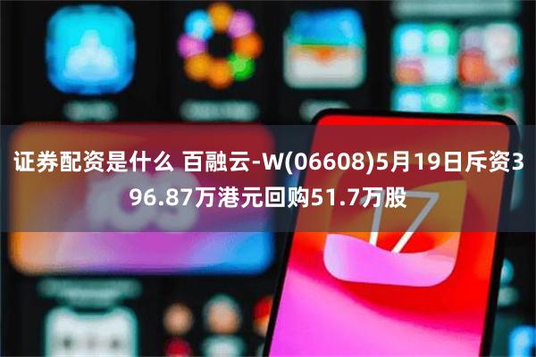 证券配资是什么 百融云-W(06608)5月19日斥资396.87万港元回购51.7万股
