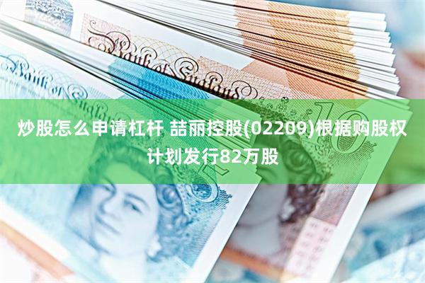 炒股怎么申请杠杆 喆丽控股(02209)根据购股权计划发行82万股