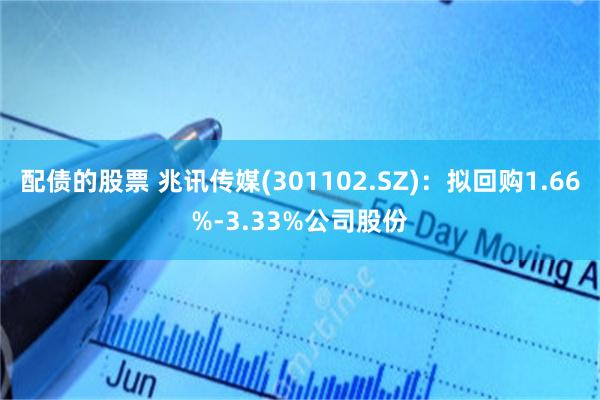 配债的股票 兆讯传媒(301102.SZ)：拟回购1.66%-3.33%公司股份