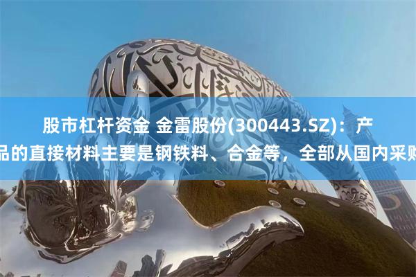 股市杠杆资金 金雷股份(300443.SZ)：产品的直接材料主要是钢铁料、合金等，全部从国内采购
