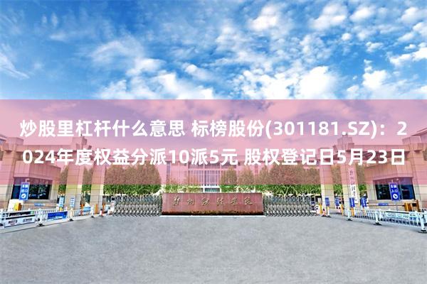 炒股里杠杆什么意思 标榜股份(301181.SZ)：2024年度权益分派10派5元 股权登记日5月23日