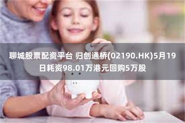 聊城股票配资平台 归创通桥(02190.HK)5月19日耗资98.01万港元回购5万股