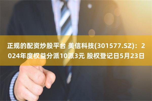 正规的配资炒股平台 美信科技(301577.SZ)：2024年度权益分派10派3元 股权登记日5月23日