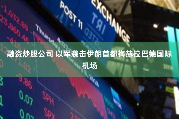 融资炒股公司 以军袭击伊朗首都梅赫拉巴德国际机场