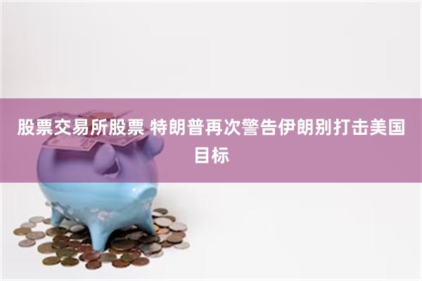 股票交易所股票 特朗普再次警告伊朗别打击美国目标