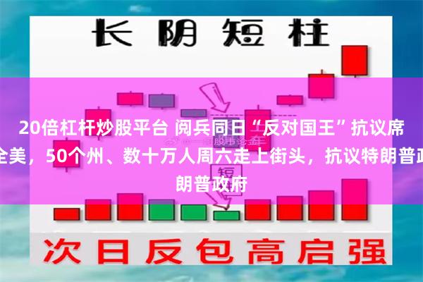 20倍杠杆炒股平台 阅兵同日“反对国王”抗议席卷全美，50个州、数十万人周六走上街头，抗议特朗普政府