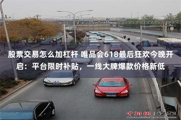 股票交易怎么加杠杆 唯品会618最后狂欢今晚开启:平台限时补贴,一线大牌爆款价格新低