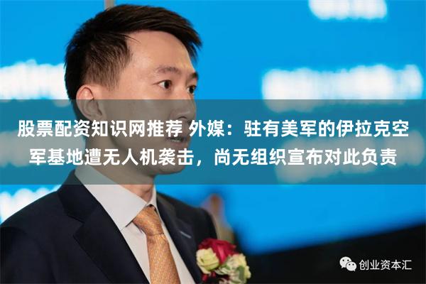 股票配资知识网推荐 外媒：驻有美军的伊拉克空军基地遭无人机袭击，尚无组织宣布对此负责